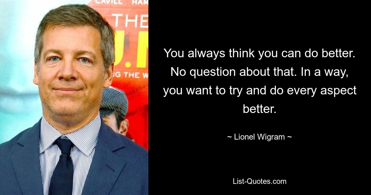 You always think you can do better. No question about that. In a way, you want to try and do every aspect better. — © Lionel Wigram