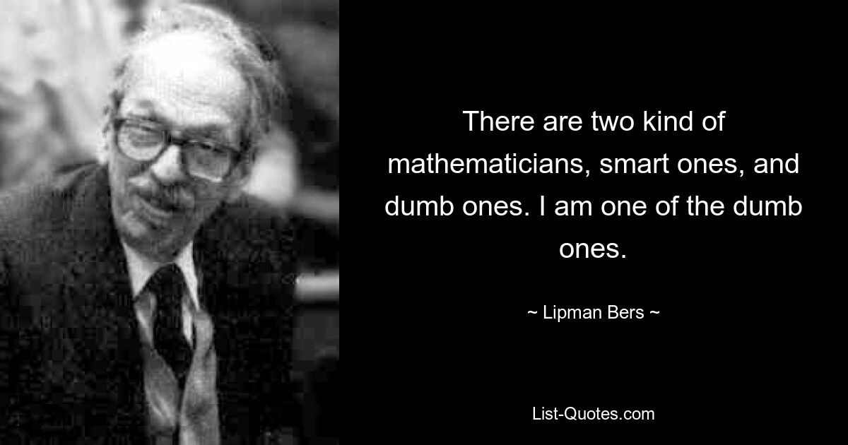 There are two kind of mathematicians, smart ones, and dumb ones. I am one of the dumb ones. — © Lipman Bers