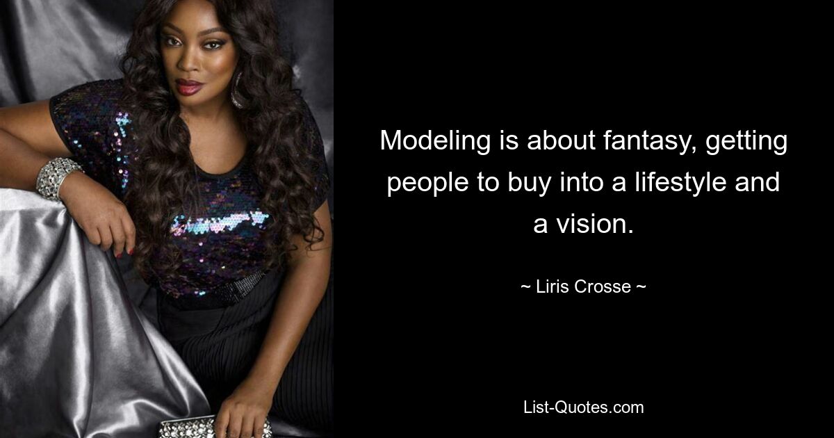 Modeling is about fantasy, getting people to buy into a lifestyle and a vision. — © Liris Crosse