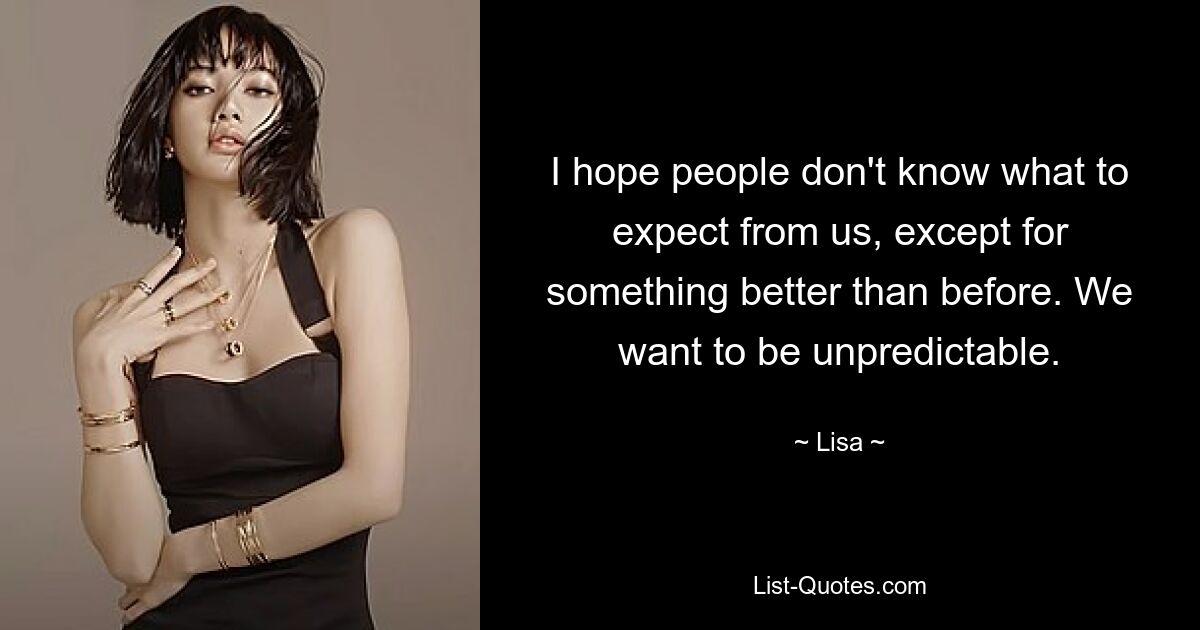 I hope people don't know what to expect from us, except for something better than before. We want to be unpredictable. — © Lisa