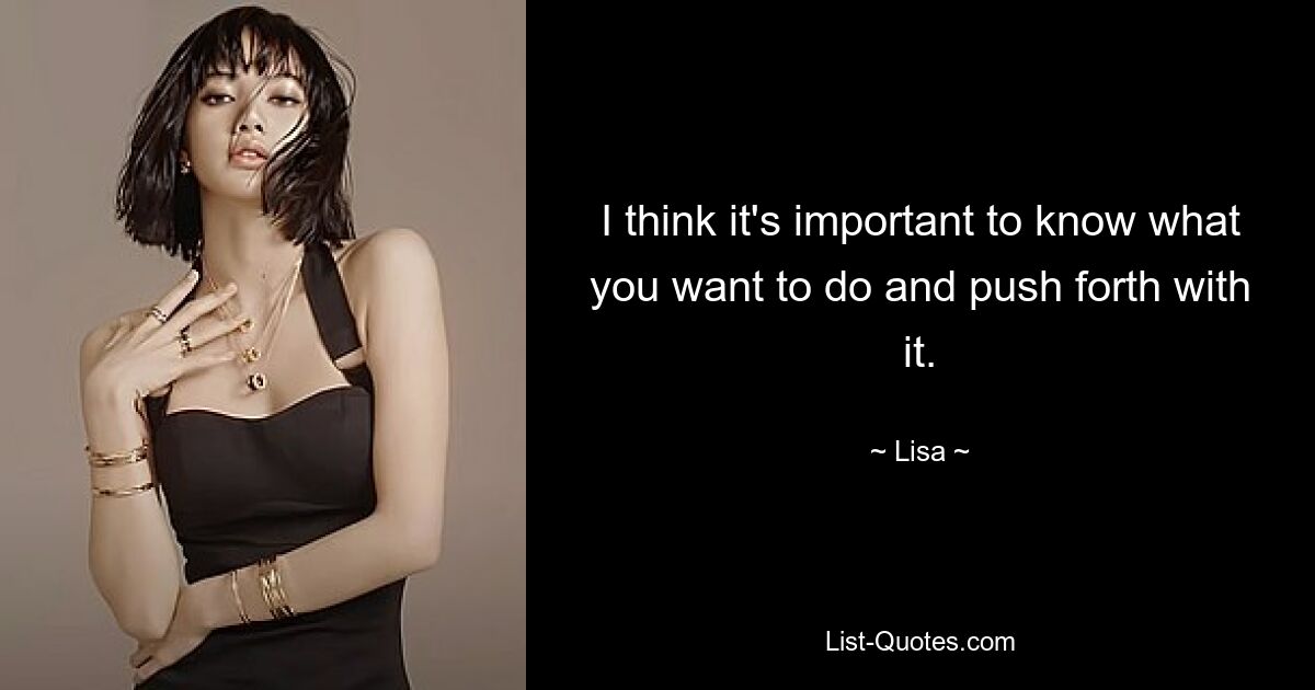 I think it's important to know what you want to do and push forth with it. — © Lisa