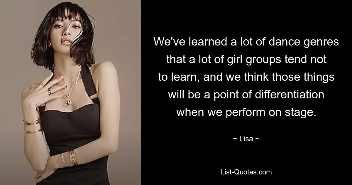 We've learned a lot of dance genres that a lot of girl groups tend not to learn, and we think those things will be a point of differentiation when we perform on stage. — © Lisa