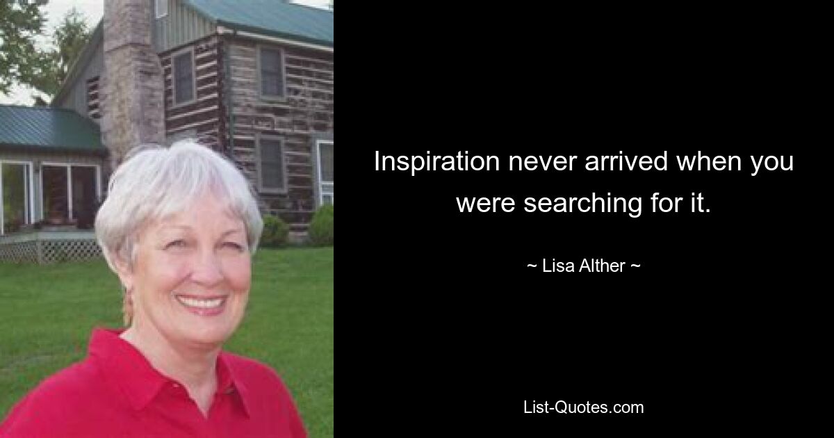 Inspiration never arrived when you were searching for it. — © Lisa Alther