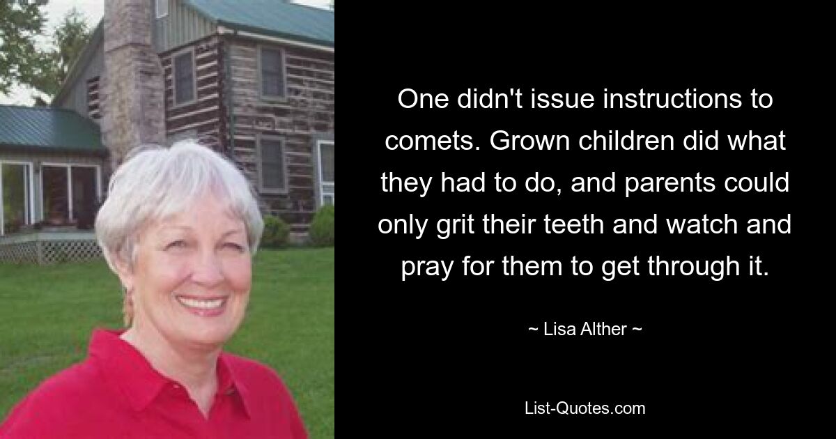 One didn't issue instructions to comets. Grown children did what they had to do, and parents could only grit their teeth and watch and pray for them to get through it. — © Lisa Alther