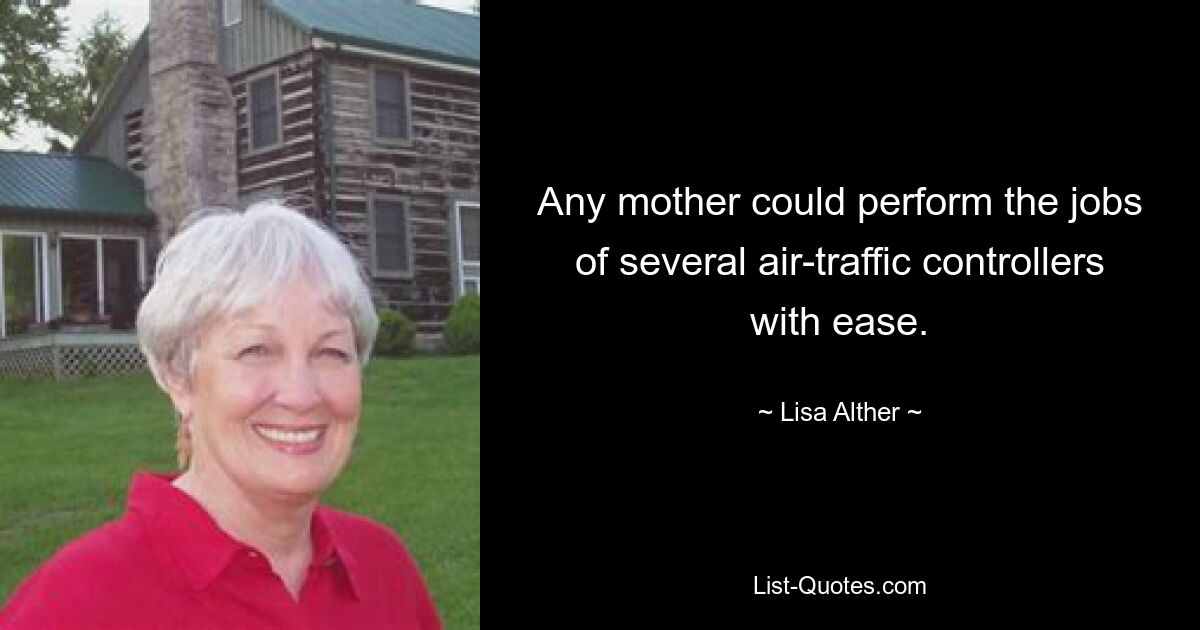 Any mother could perform the jobs of several air-traffic controllers with ease. — © Lisa Alther