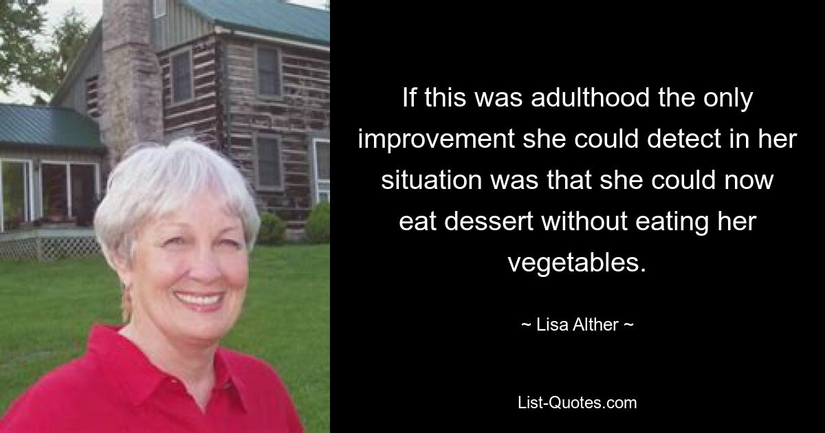 If this was adulthood the only improvement she could detect in her situation was that she could now eat dessert without eating her vegetables. — © Lisa Alther