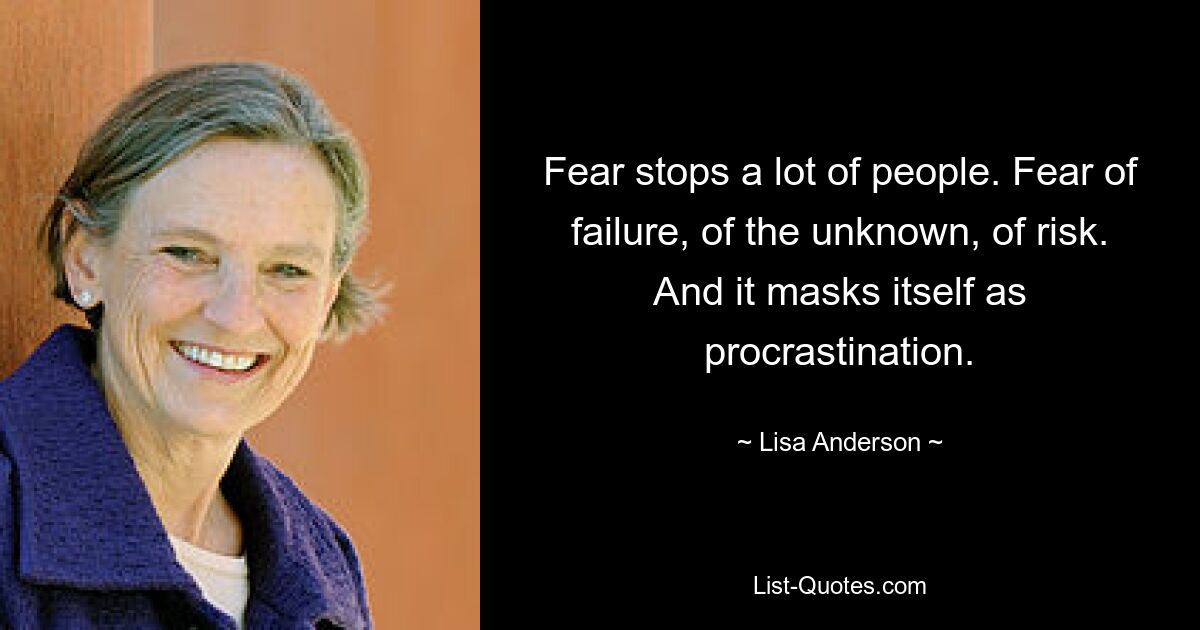 Fear stops a lot of people. Fear of failure, of the unknown, of risk.
And it masks itself as procrastination. — © Lisa Anderson