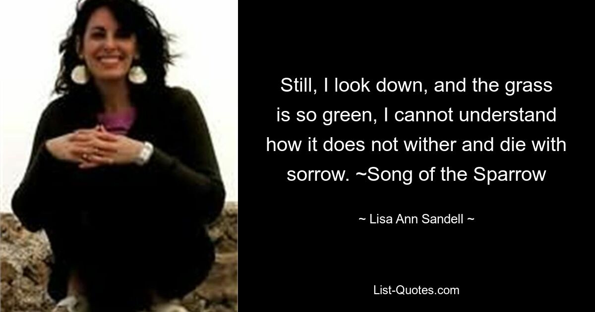 Still, I look down, and the grass is so green, I cannot understand how it does not wither and die with sorrow. ~Song of the Sparrow — © Lisa Ann Sandell