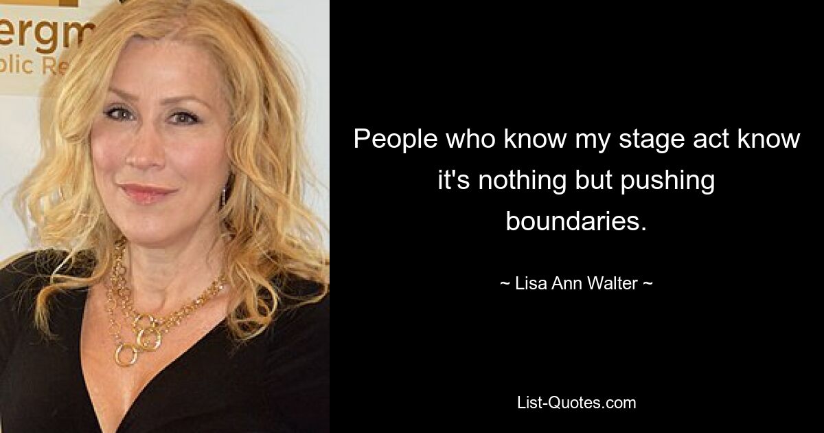 People who know my stage act know it's nothing but pushing boundaries. — © Lisa Ann Walter