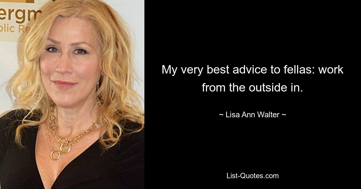 My very best advice to fellas: work from the outside in. — © Lisa Ann Walter