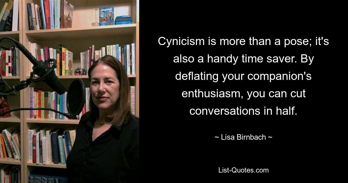 Cynicism is more than a pose; it's also a handy time saver. By deflating your companion's enthusiasm, you can cut conversations in half. — © Lisa Birnbach