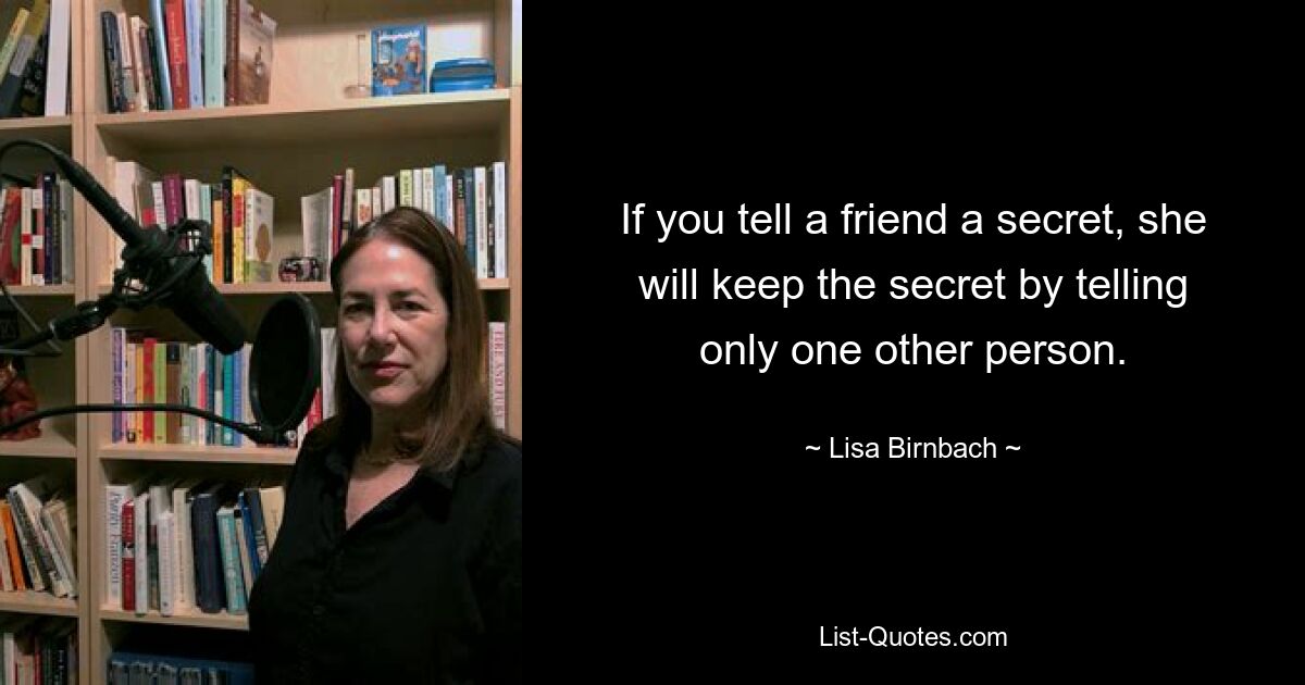 Wenn Sie einer Freundin ein Geheimnis verraten, wird sie das Geheimnis bewahren, indem sie es nur einer anderen Person erzählt. — © Lisa Birnbach