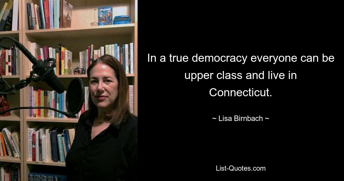 In a true democracy everyone can be upper class and live in Connecticut. — © Lisa Birnbach