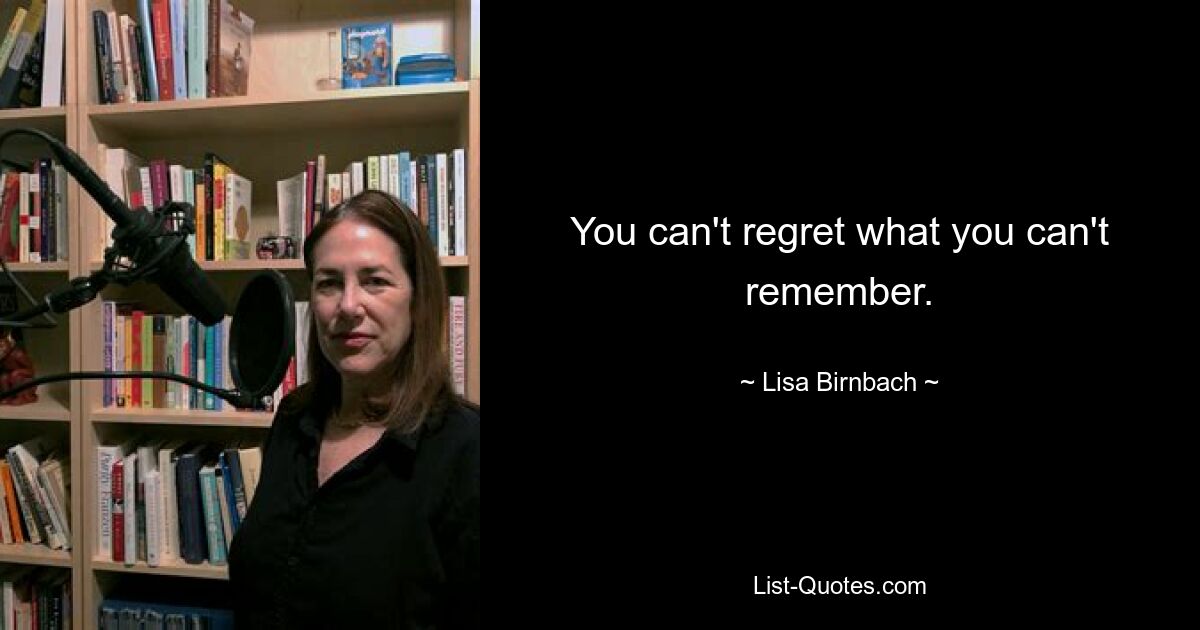 You can't regret what you can't remember. — © Lisa Birnbach