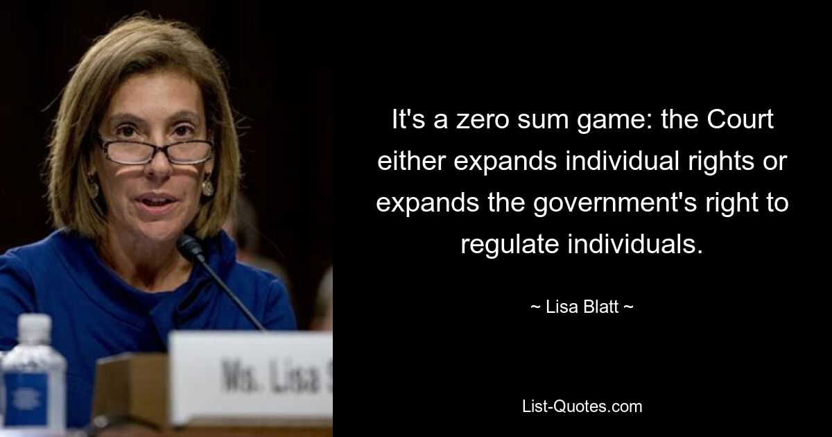 It's a zero sum game: the Court either expands individual rights or expands the government's right to regulate individuals. — © Lisa Blatt