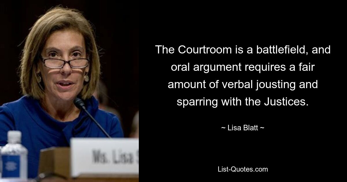 The Courtroom is a battlefield, and oral argument requires a fair amount of verbal jousting and sparring with the Justices. — © Lisa Blatt