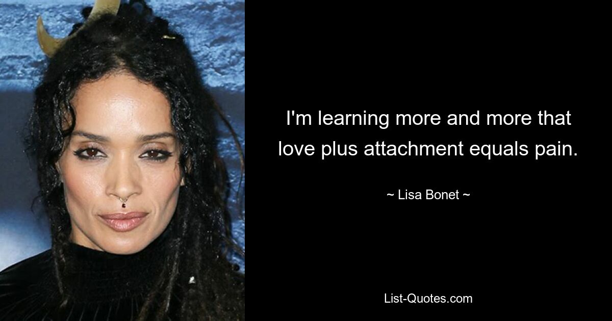 I'm learning more and more that love plus attachment equals pain. — © Lisa Bonet