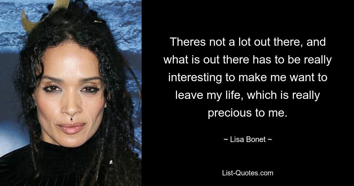 Theres not a lot out there, and what is out there has to be really interesting to make me want to leave my life, which is really precious to me. — © Lisa Bonet