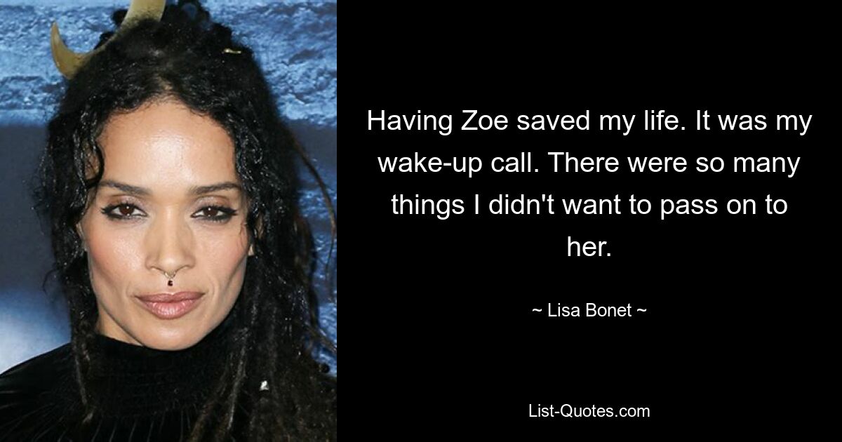 Having Zoe saved my life. It was my wake-up call. There were so many things I didn't want to pass on to her. — © Lisa Bonet