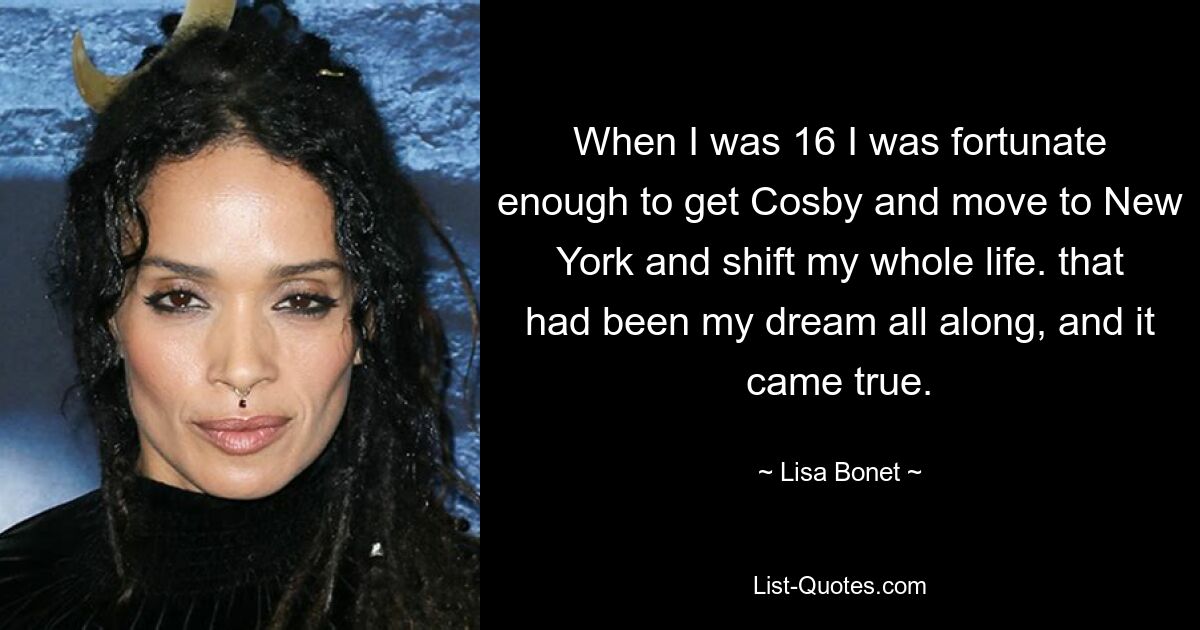 When I was 16 I was fortunate enough to get Cosby and move to New York and shift my whole life. that had been my dream all along, and it came true. — © Lisa Bonet