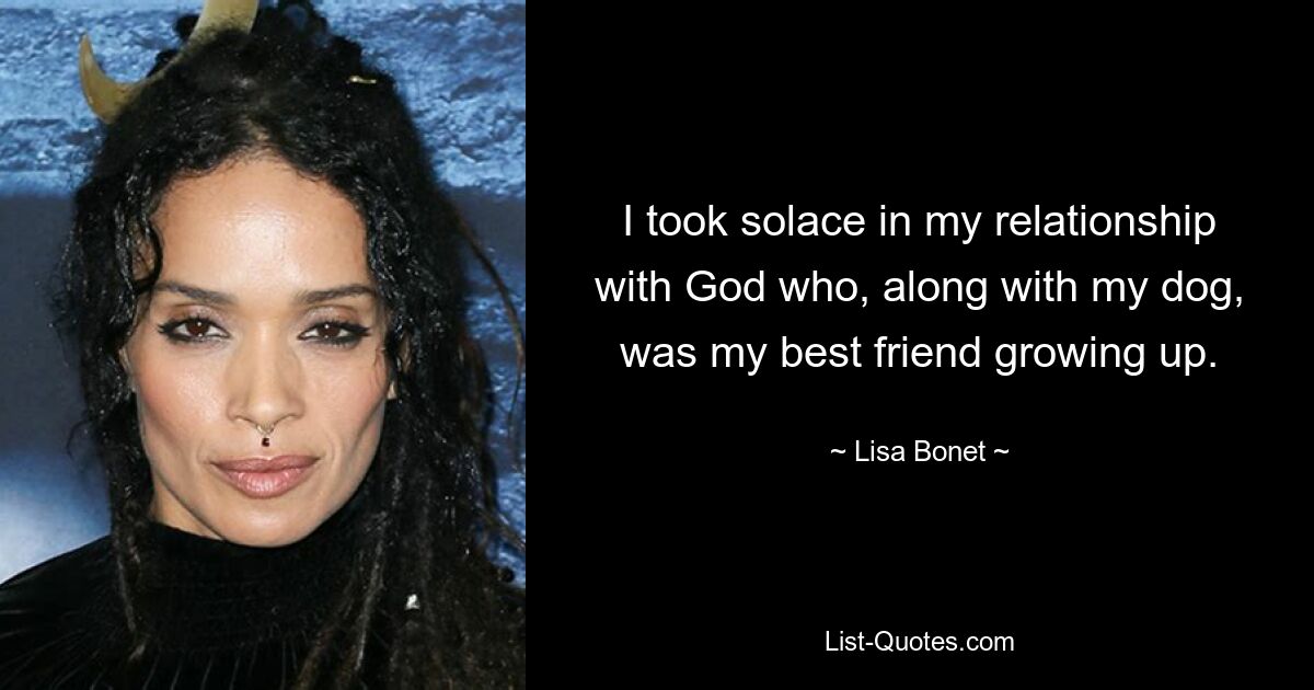 I took solace in my relationship with God who, along with my dog, was my best friend growing up. — © Lisa Bonet