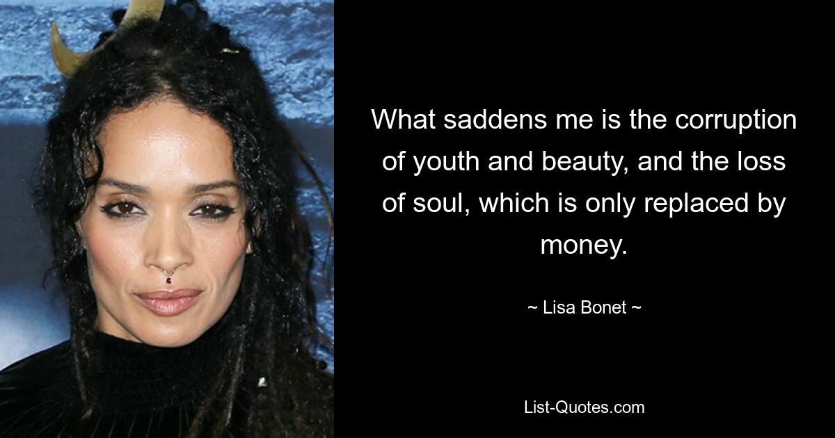 What saddens me is the corruption of youth and beauty, and the loss of soul, which is only replaced by money. — © Lisa Bonet