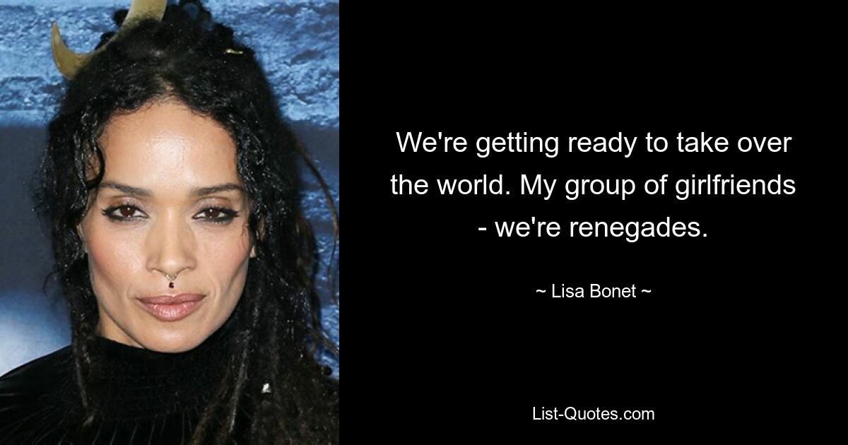 We're getting ready to take over the world. My group of girlfriends - we're renegades. — © Lisa Bonet