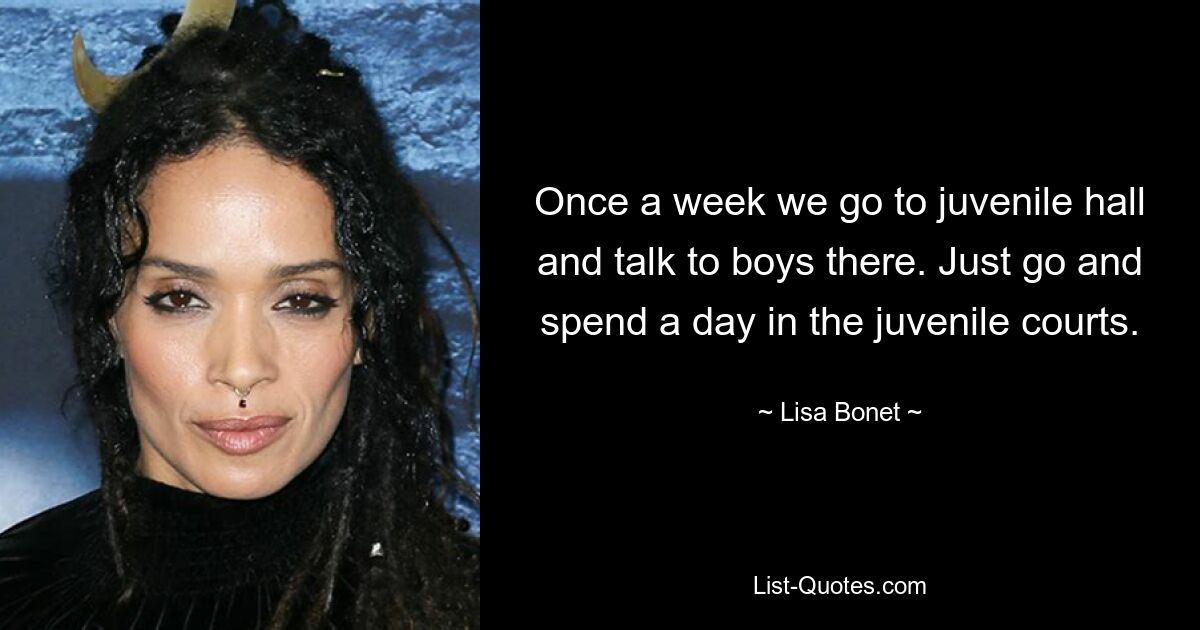 Once a week we go to juvenile hall and talk to boys there. Just go and spend a day in the juvenile courts. — © Lisa Bonet