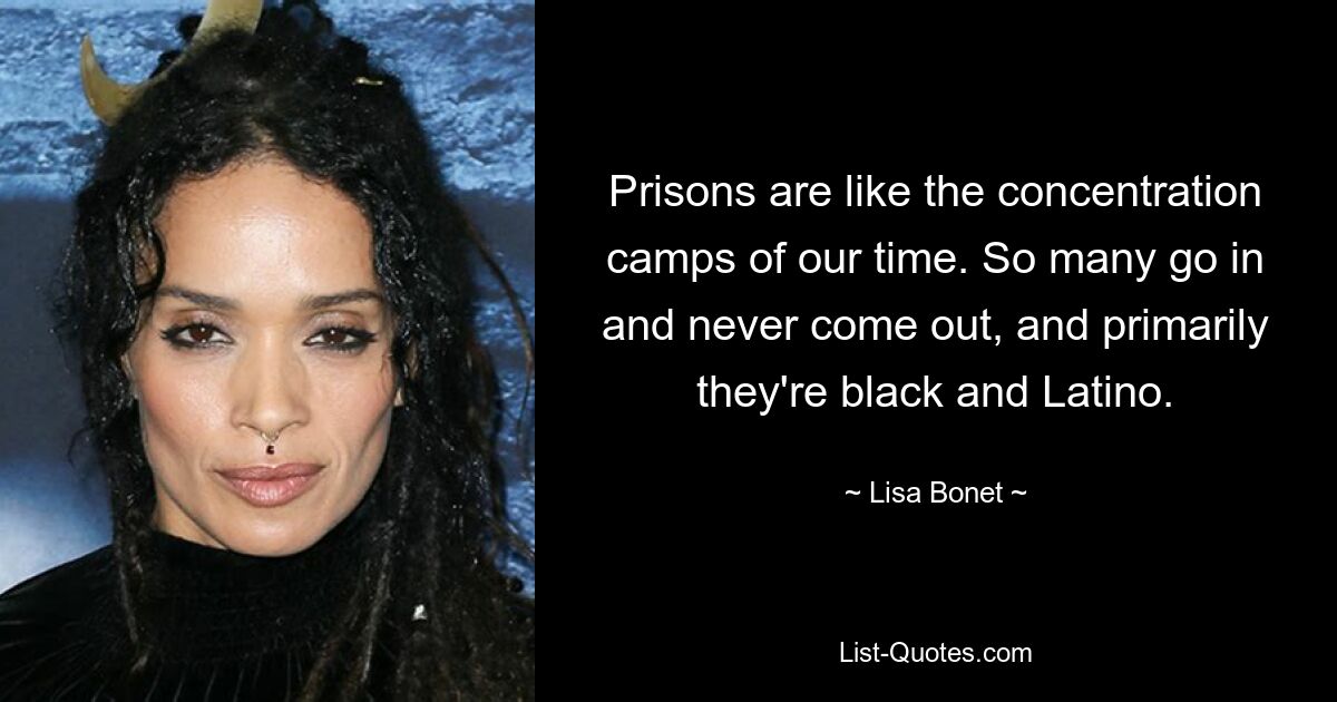 Prisons are like the concentration camps of our time. So many go in and never come out, and primarily they're black and Latino. — © Lisa Bonet