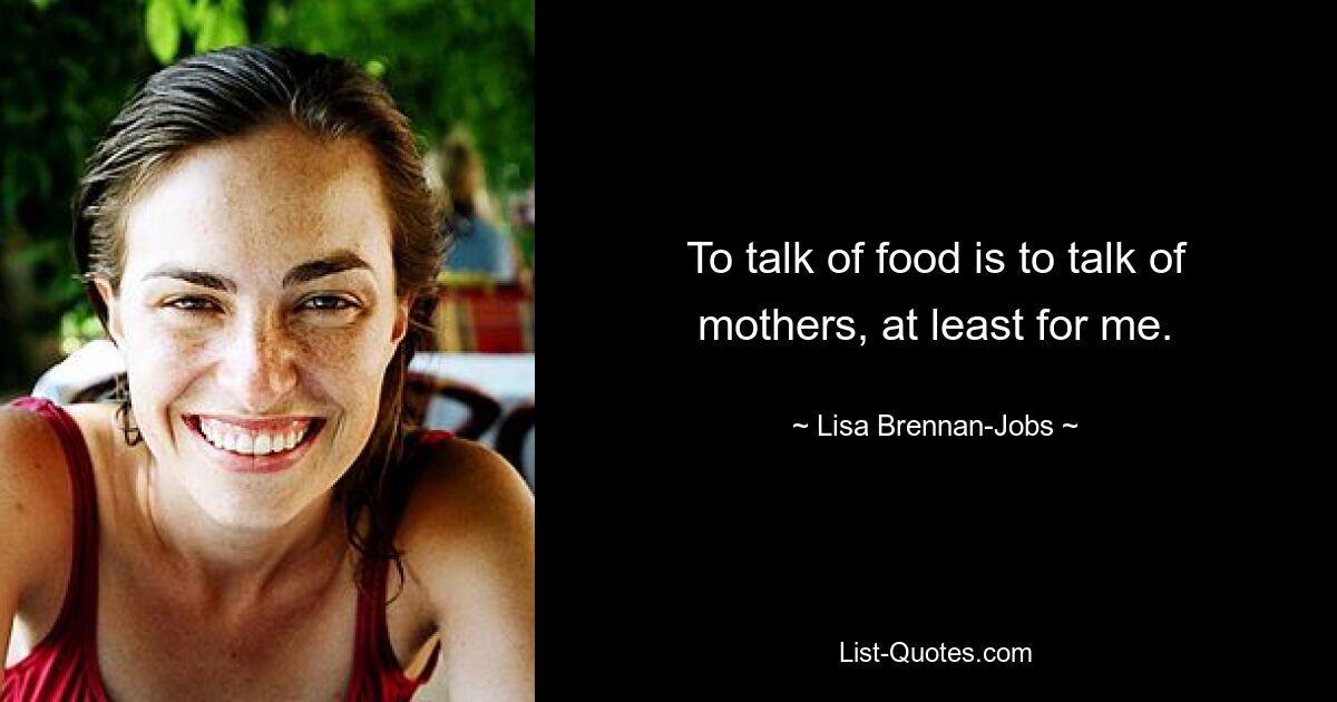 To talk of food is to talk of mothers, at least for me. — © Lisa Brennan-Jobs