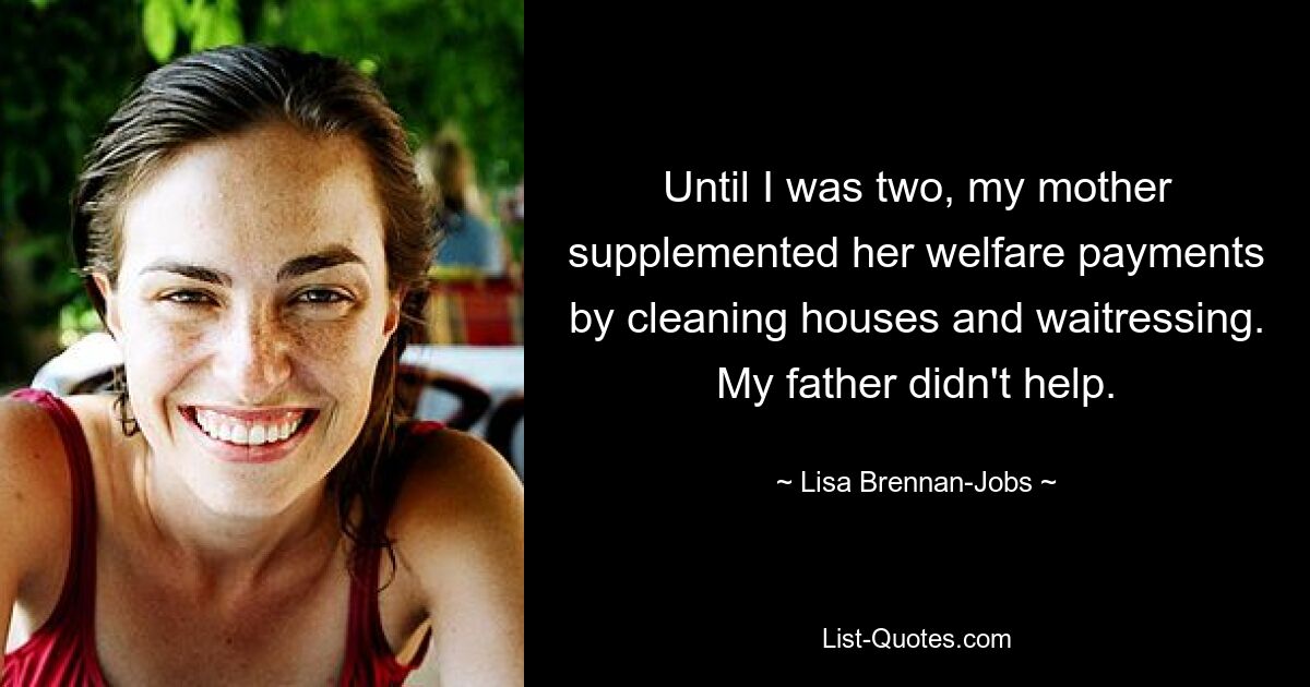 Until I was two, my mother supplemented her welfare payments by cleaning houses and waitressing. My father didn't help. — © Lisa Brennan-Jobs