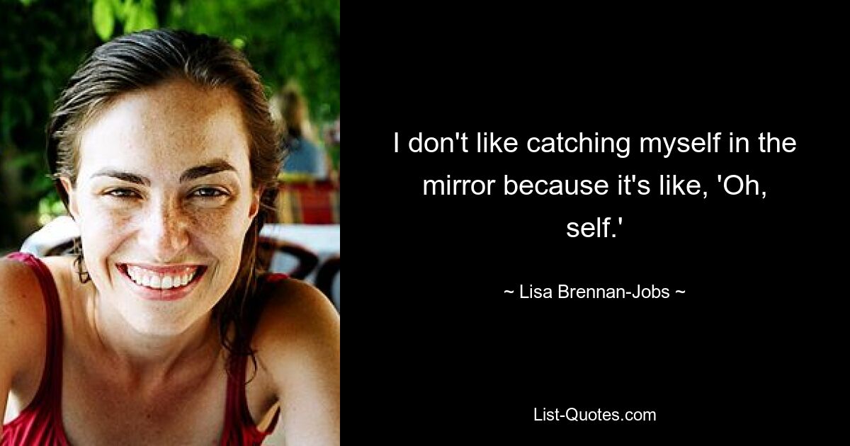 I don't like catching myself in the mirror because it's like, 'Oh, self.' — © Lisa Brennan-Jobs