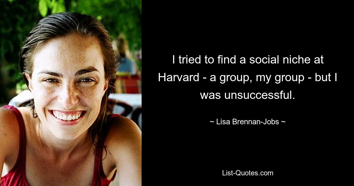 I tried to find a social niche at Harvard - a group, my group - but I was unsuccessful. — © Lisa Brennan-Jobs