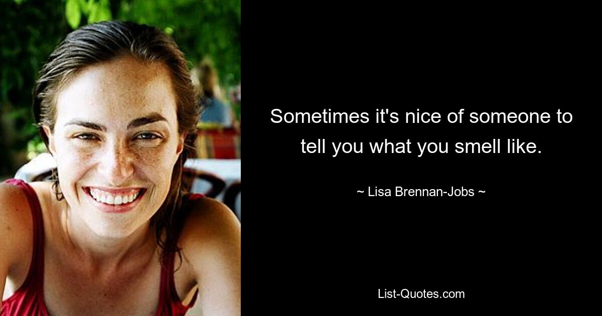 Sometimes it's nice of someone to tell you what you smell like. — © Lisa Brennan-Jobs