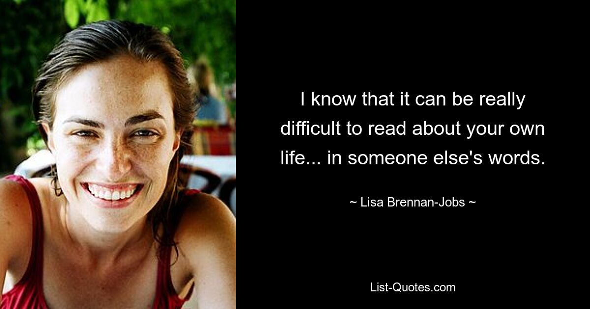 I know that it can be really difficult to read about your own life... in someone else's words. — © Lisa Brennan-Jobs