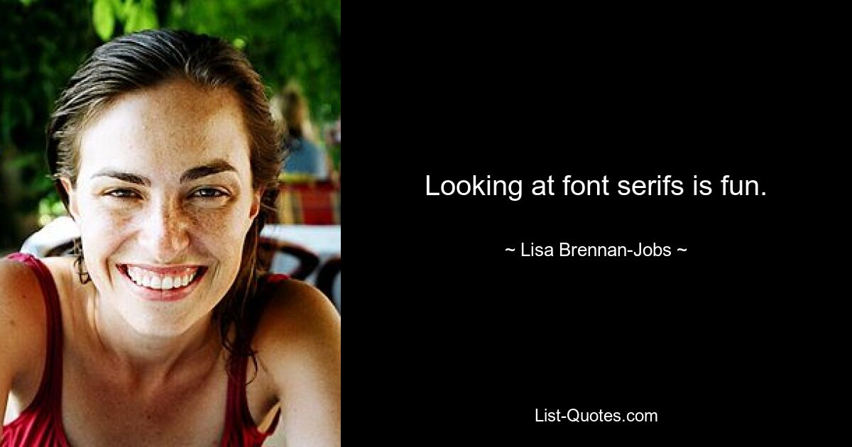 Looking at font serifs is fun. — © Lisa Brennan-Jobs