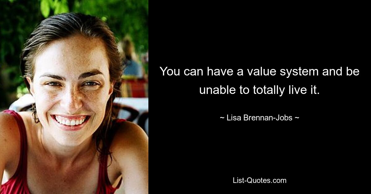 You can have a value system and be unable to totally live it. — © Lisa Brennan-Jobs