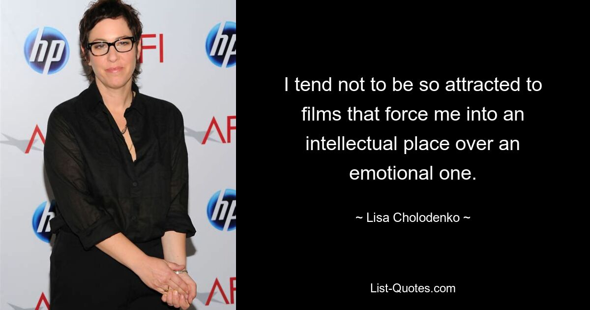 I tend not to be so attracted to films that force me into an intellectual place over an emotional one. — © Lisa Cholodenko