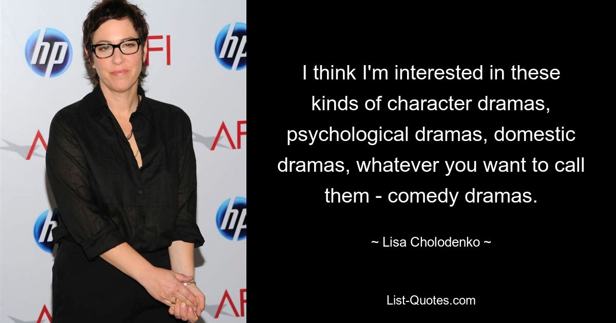 I think I'm interested in these kinds of character dramas, psychological dramas, domestic dramas, whatever you want to call them - comedy dramas. — © Lisa Cholodenko