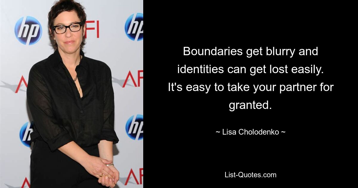 Boundaries get blurry and identities can get lost easily. It's easy to take your partner for granted. — © Lisa Cholodenko