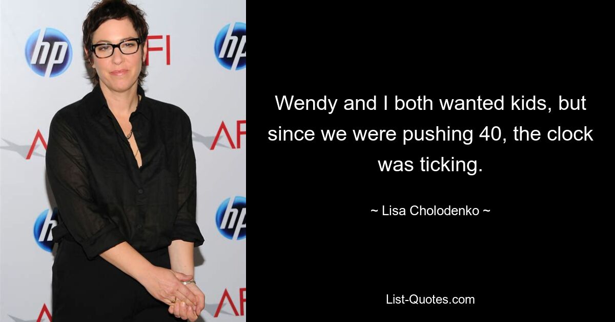 Wendy and I both wanted kids, but since we were pushing 40, the clock was ticking. — © Lisa Cholodenko