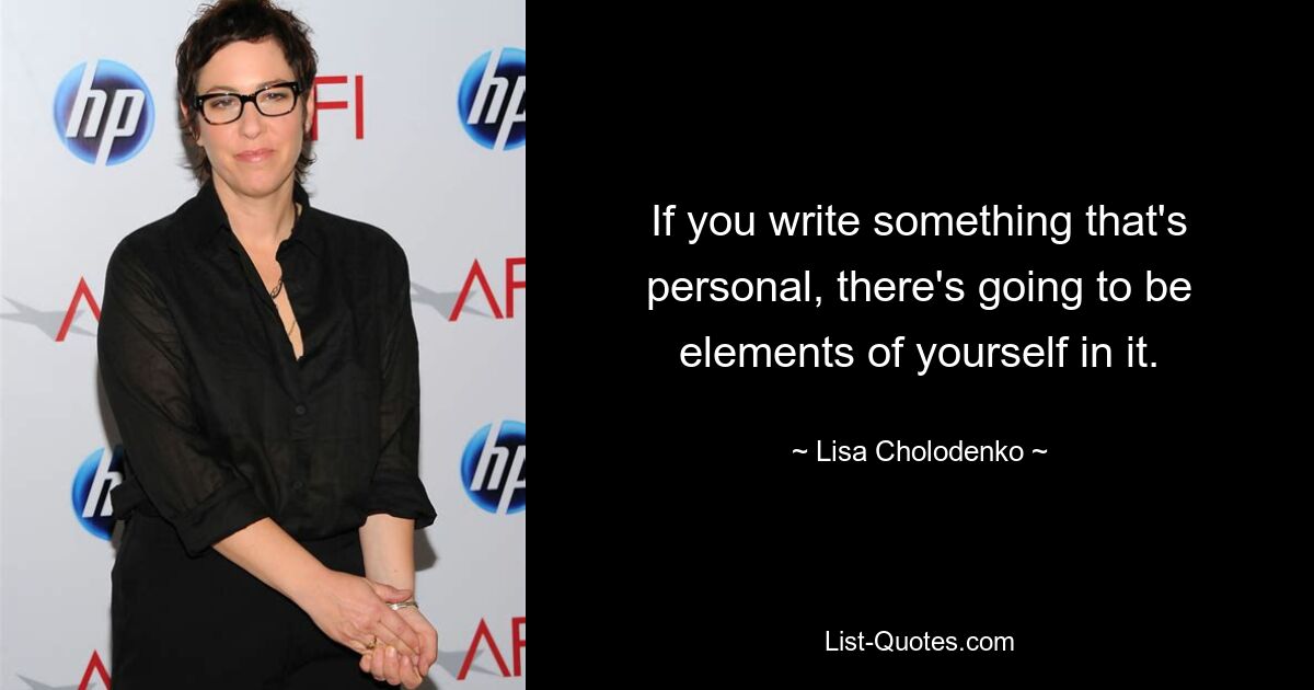 If you write something that's personal, there's going to be elements of yourself in it. — © Lisa Cholodenko