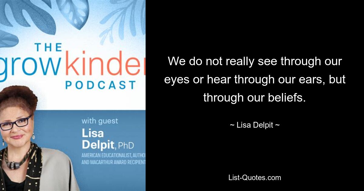 We do not really see through our eyes or hear through our ears, but through our beliefs. — © Lisa Delpit