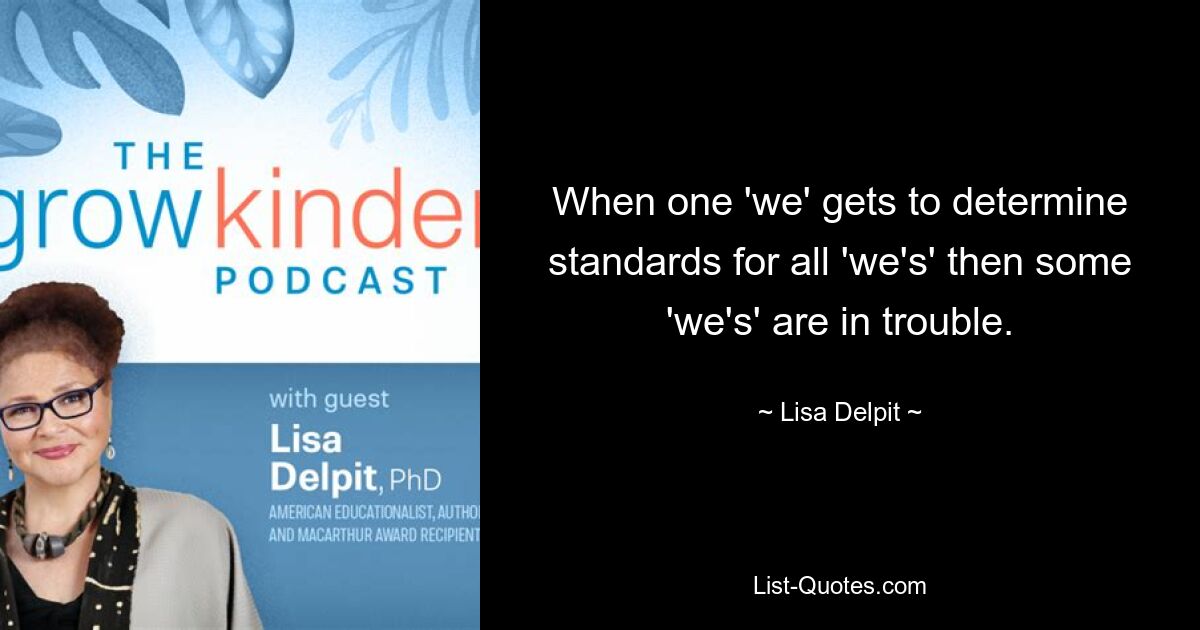 When one 'we' gets to determine standards for all 'we's' then some 'we's' are in trouble. — © Lisa Delpit