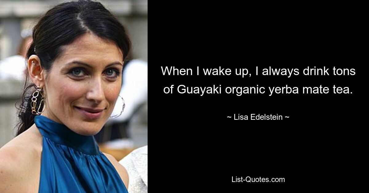 When I wake up, I always drink tons of Guayaki organic yerba mate tea. — © Lisa Edelstein