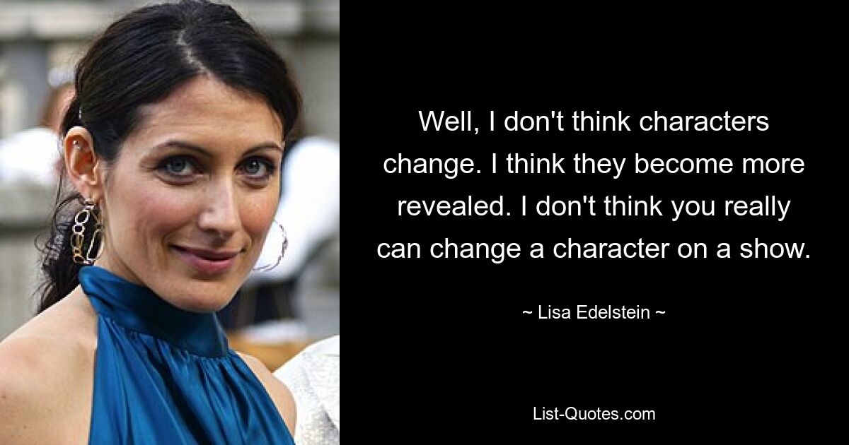 Well, I don't think characters change. I think they become more revealed. I don't think you really can change a character on a show. — © Lisa Edelstein