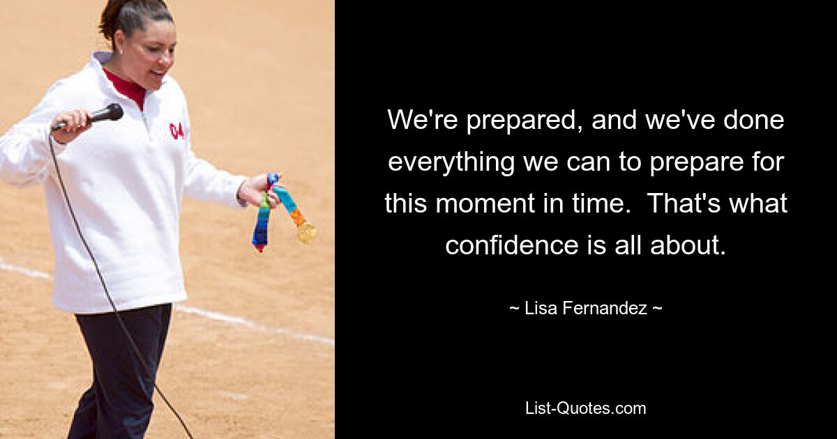 We're prepared, and we've done everything we can to prepare for this moment in time.  That's what confidence is all about. — © Lisa Fernandez