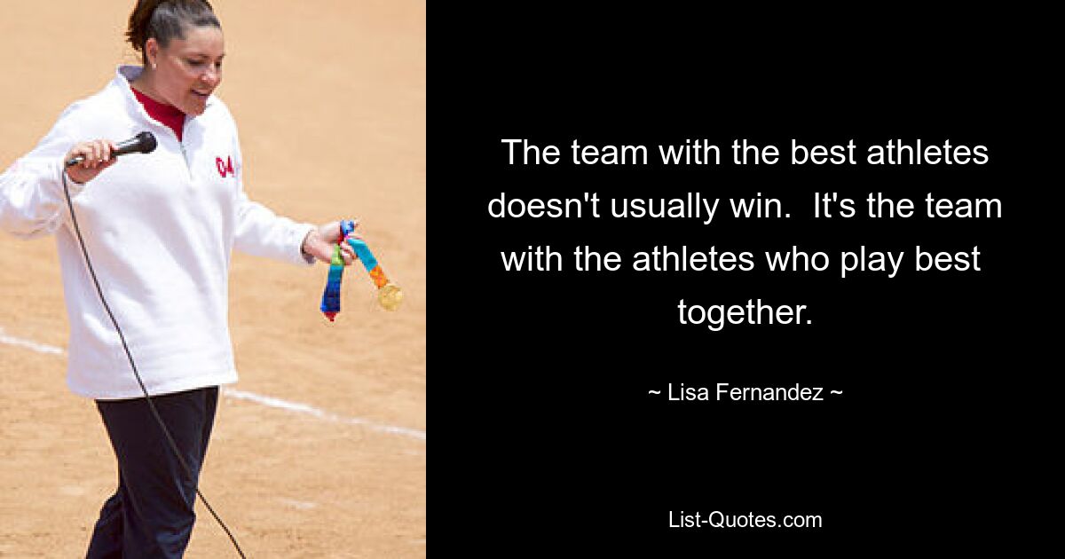 The team with the best athletes doesn't usually win.  It's the team with the athletes who play best  together. — © Lisa Fernandez