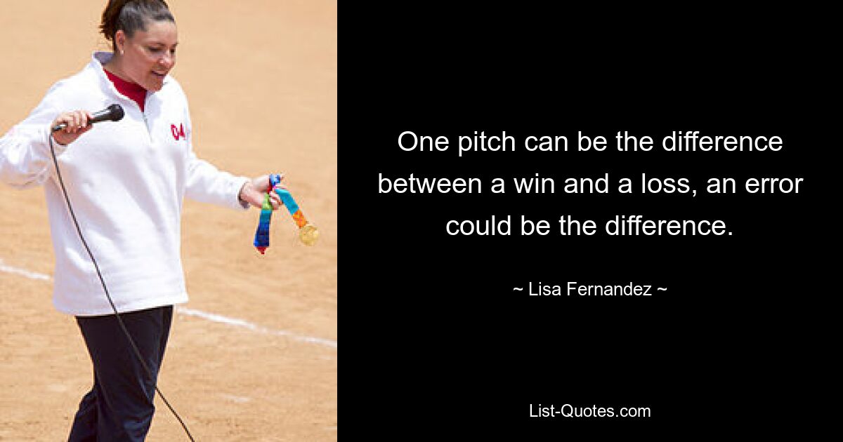 One pitch can be the difference between a win and a loss, an error could be the difference. — © Lisa Fernandez