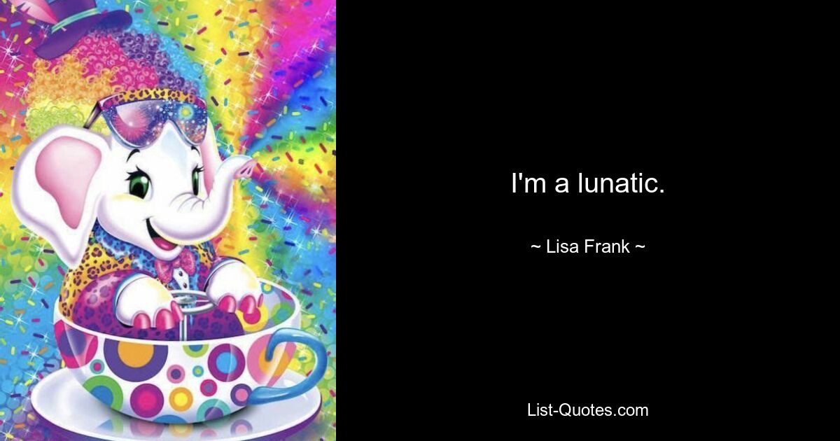 I'm a lunatic. — © Lisa Frank